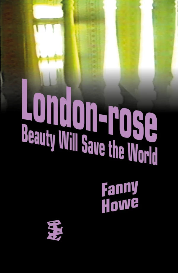 FANNY HOWE / London-rose | Beauty Will Save the World