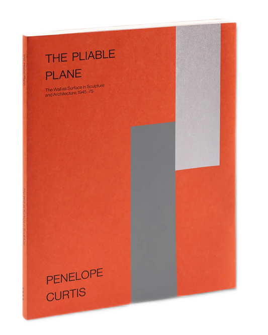 PENELOPE CURTIS / The Pliable Plane: The Wall as Surface in Sculpture and Architecture, 1945–75